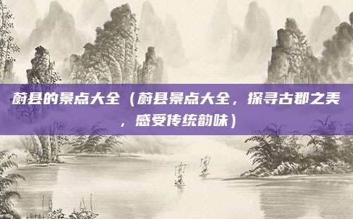 蔚县的景点大全(蔚县景点大全,探寻古郡之美,感受传统韵味)
