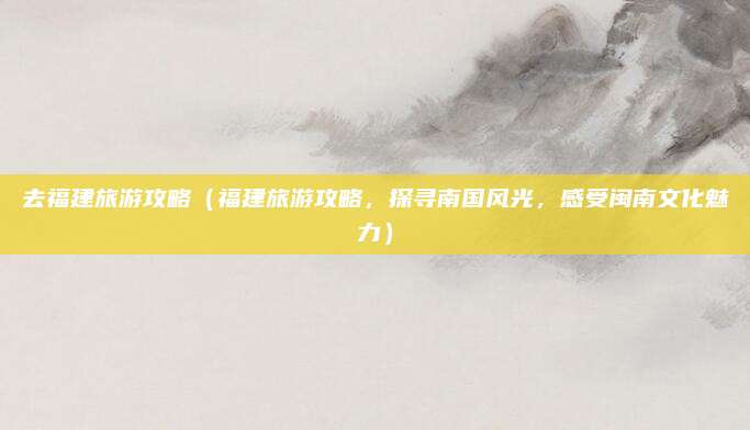 去福建旅游攻略(福建旅游攻略,探寻南国风光,感受闽南文化魅力)