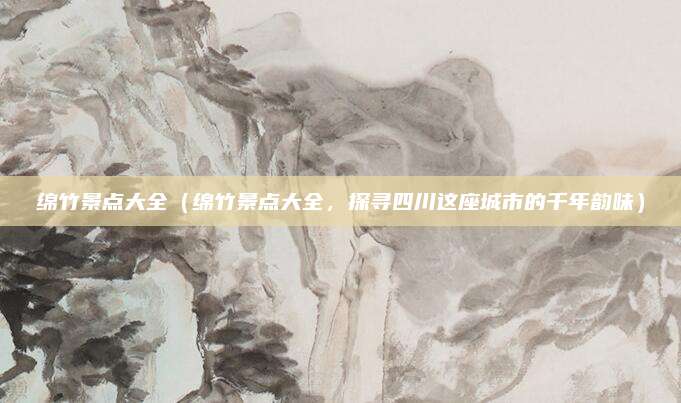 绵竹景点大全(绵竹景点大全,探寻四川这座城市的千年韵味)