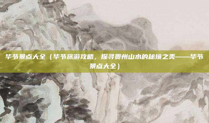 毕节景点大全(毕节旅游攻略,探寻贵州山水的秘境之美——毕节景点大全)