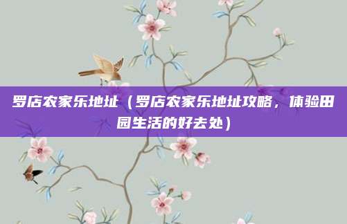 罗店农家乐地址(罗店农家乐地址攻略,体验田园生活的好去处)