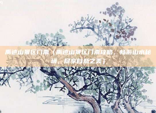 禹迹山景区门票（禹迹山景区门票攻略，畅游山水秘境，尽享自然之美）