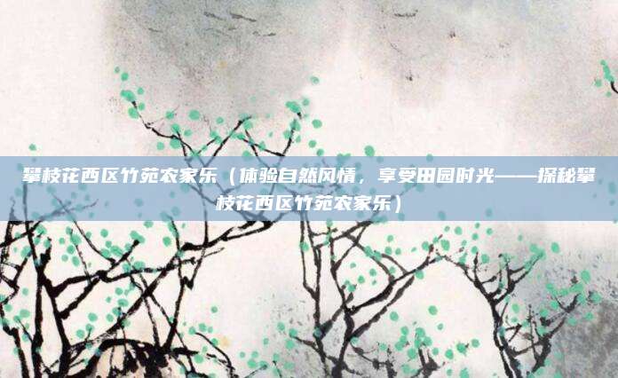 攀枝花西区竹苑农家乐(体验自然风情,享受田园时光——探秘攀枝花西区竹苑农家乐)
