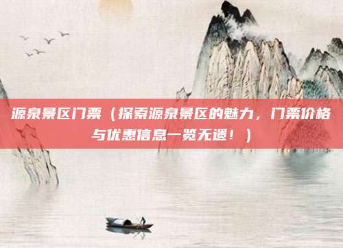 源泉景区门票(探索源泉景区的魅力,门票价格与优惠信息一览无遗!)