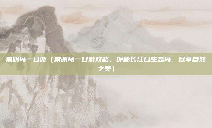 崇明岛一日游(崇明岛一日游攻略,探秘长江口生态岛,尽享自然之美)