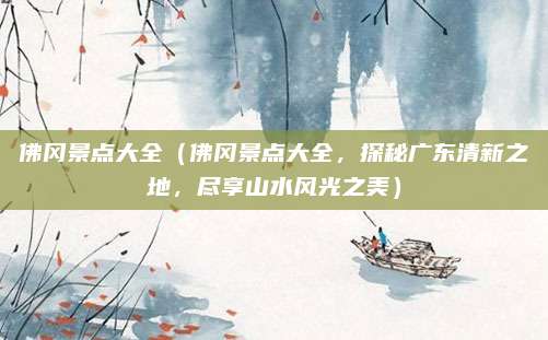 佛冈景点大全(佛冈景点大全,探秘广东清新之地,尽享山水风光之美)