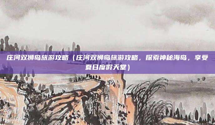 庄河双狮岛旅游攻略(庄河双狮岛旅游攻略,探索神秘海岛,享受夏日度假天堂)