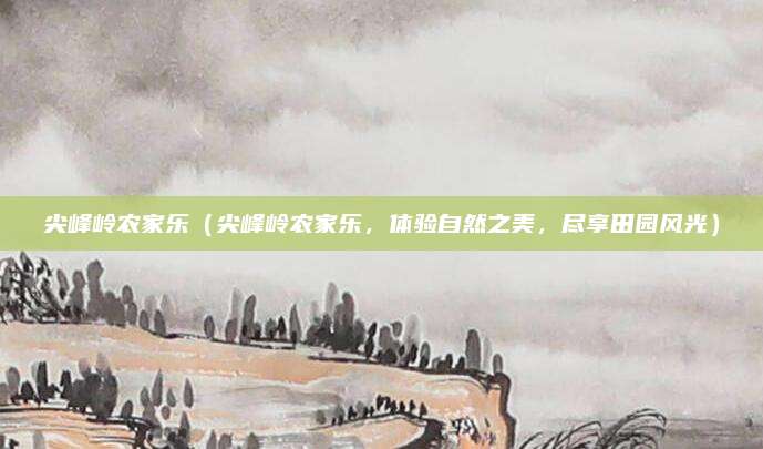 尖峰岭农家乐(尖峰岭农家乐,体验自然之美,尽享田园风光)
