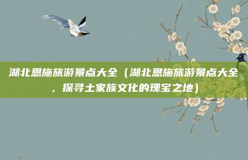 湖北恩施旅游景点大全（湖北恩施旅游景点大全，探寻土家族文化的瑰宝之地）