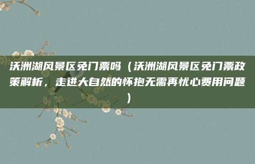 沃洲湖风景区免门票吗（沃洲湖风景区免门票政策解析，走进大自然的怀抱无需再忧心费用问题）