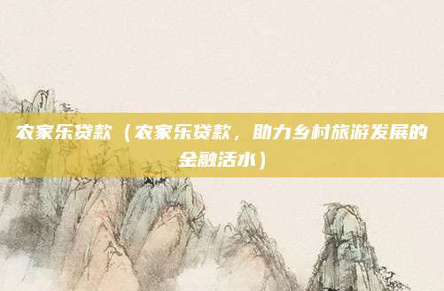 农家乐贷款（农家乐贷款，助力乡村旅游发展的金融活水）