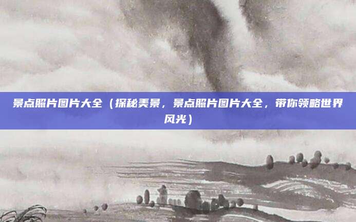 景点照片图片大全（探秘美景，景点照片图片大全，带你领略世界风光）