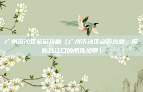 广州南沙区旅游攻略（广州南沙区旅游攻略，探秘珠江口的明珠地带）