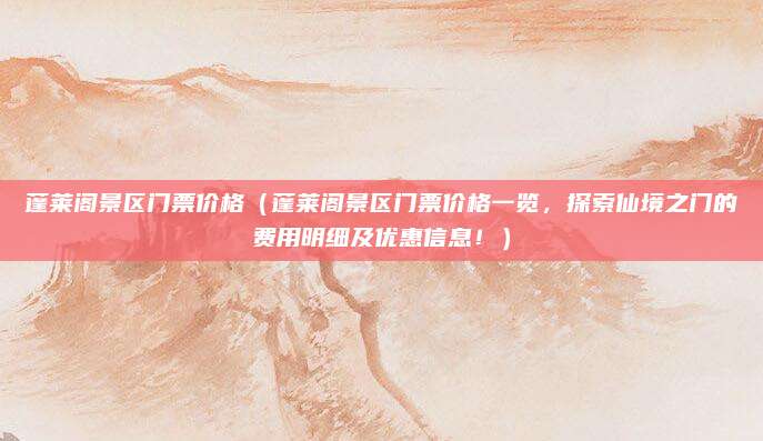 蓬莱阁景区门票价格（蓬莱阁景区门票价格一览，探索仙境之门的费用明细及优惠信息！）