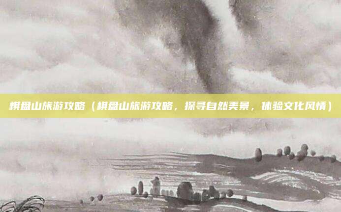 棋盘山旅游攻略（棋盘山旅游攻略，探寻自然美景，体验文化风情）