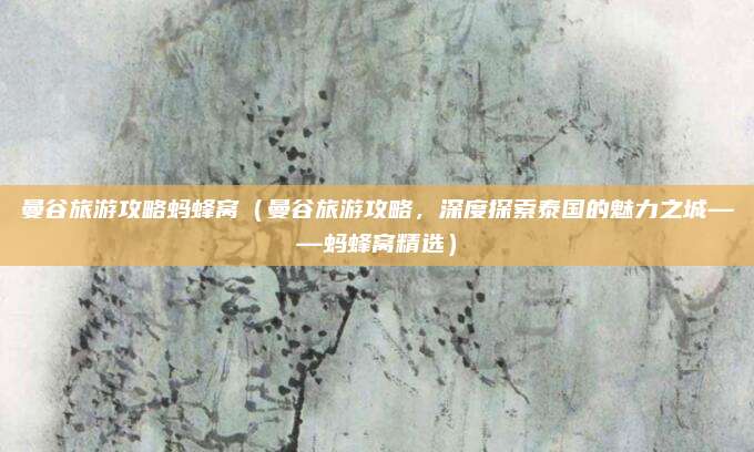 曼谷旅游攻略蚂蜂窝(曼谷旅游攻略,深度探索泰国的魅力之城——蚂蜂窝精选)