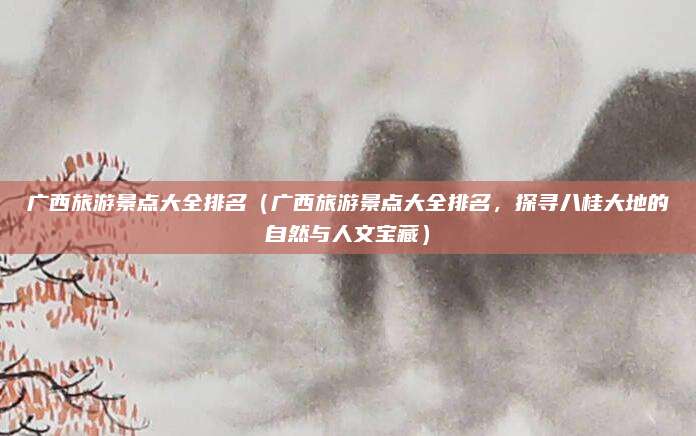 广西旅游景点大全排名(广西旅游景点大全排名,探寻八桂大地的自然与人文宝藏)