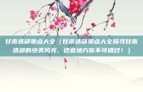 甘南迭部景点大全(甘南迭部景点大全探寻甘南迭部的绝美风光,这些地方你不可错过!)