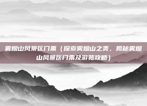 雾烟山风景区门票(探索雾烟山之美,揭秘雾烟山风景区门票及游览攻略)