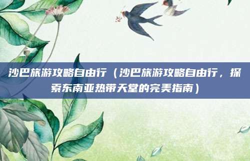 沙巴旅游攻略自由行（沙巴旅游攻略自由行，探索东南亚热带天堂的完美指南）