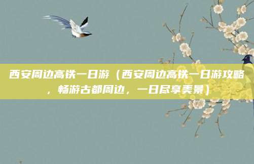 西安周边高铁一日游(西安周边高铁一日游攻略,畅游古都周边,一日尽享美景)
