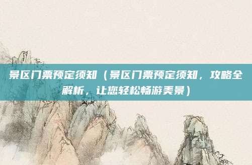 景区门票预定须知(景区门票预定须知,攻略全解析,让您轻松畅游美景)