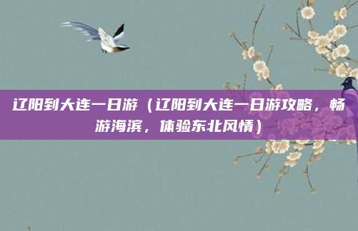 辽阳到大连一日游(辽阳到大连一日游攻略,畅游海滨,体验东北风情)
