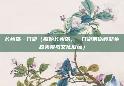 长州岛一日游(探秘长州岛,一日游带你领略生态美景与文化底蕴)