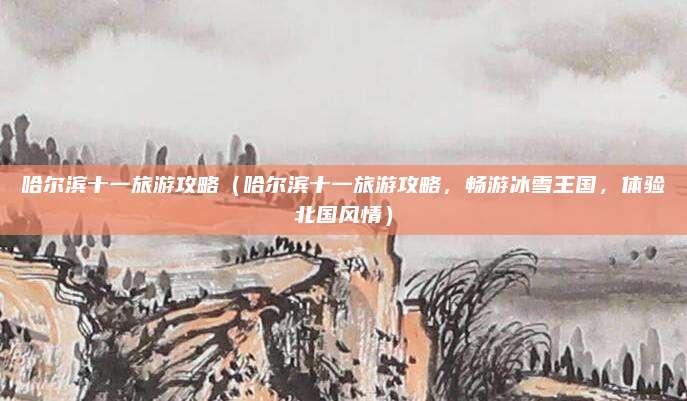 哈尔滨十一旅游攻略(哈尔滨十一旅游攻略,畅游冰雪王国,体验北国风情)