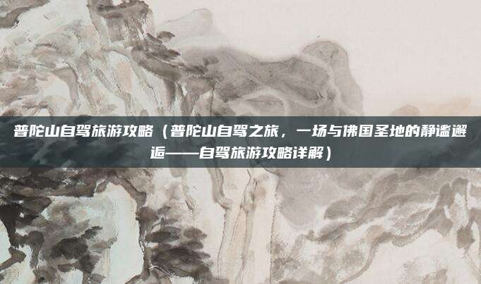 普陀山自驾旅游攻略(普陀山自驾之旅,一场与佛国圣地的静谧邂逅——自驾旅游攻略详解)