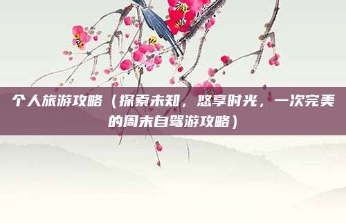 个人旅游攻略(探索未知,悠享时光,一次完美的周末自驾游攻略)