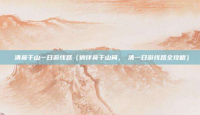 徳清莫干山一日游线路(徜徉莫干山间,徳清一日游线路全攻略)