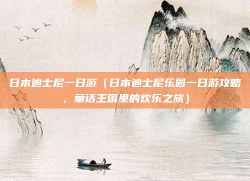 日本迪士尼一日游(日本迪士尼乐园一日游攻略,童话王国里的欢乐之旅)