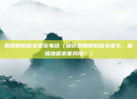 崇明顾伯伯农家乐电话(探访崇明顾伯伯农家乐,体验地道农家风情!)