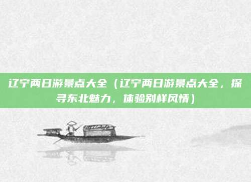 辽宁两日游景点大全(辽宁两日游景点大全,探寻东北魅力,体验别样风情)