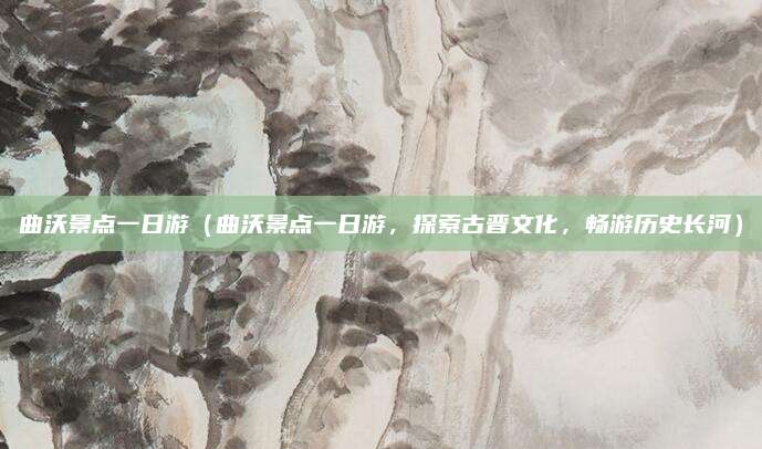 曲沃景点一日游(曲沃景点一日游,探索古晋文化,畅游历史长河)