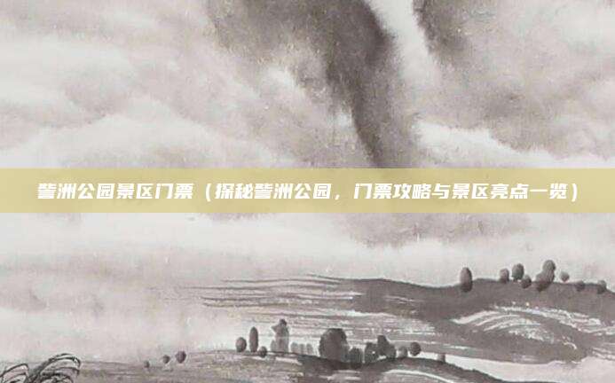 訾洲公园景区门票(探秘訾洲公园,门票攻略与景区亮点一览)