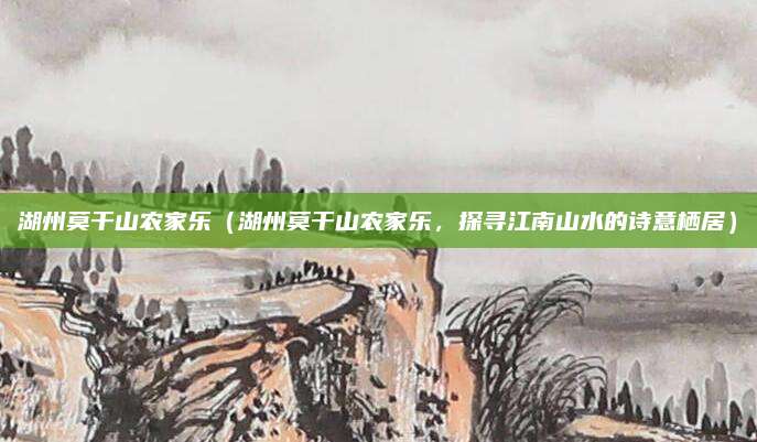 湖州莫干山农家乐(湖州莫干山农家乐,探寻江南山水的诗意栖居)