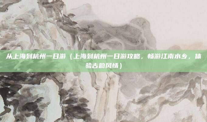 从上海到杭州一日游（上海到杭州一日游攻略，畅游江南水乡，体验古韵风情）