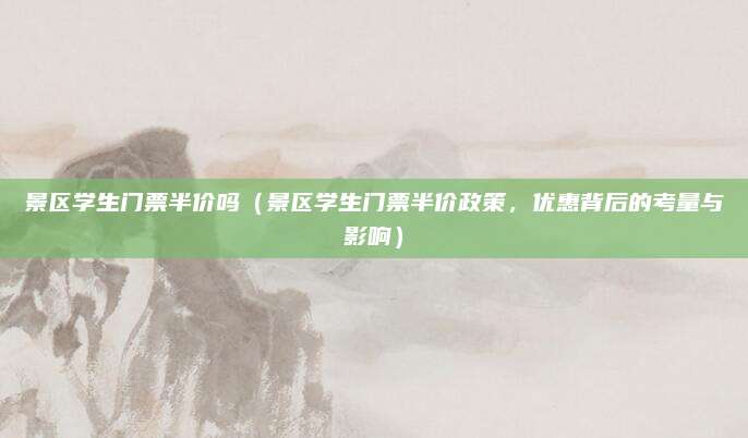 景区学生门票半价吗(景区学生门票半价政策,优惠背后的考量与影响)