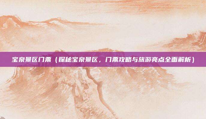宝泉景区门票(探秘宝泉景区,门票攻略与旅游亮点全面解析)