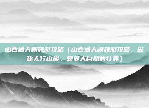 山西通天峡旅游攻略(山西通天峡旅游攻略,探秘太行山巅,感受大自然的壮美)