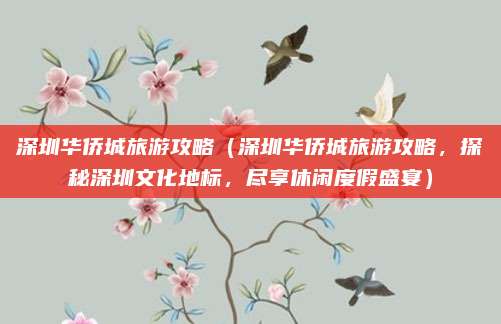 深圳华侨城旅游攻略(深圳华侨城旅游攻略,探秘深圳文化地标,尽享休闲度假盛宴)