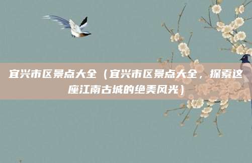 宜兴市区景点大全(宜兴市区景点大全,探索这座江南古城的绝美风光)