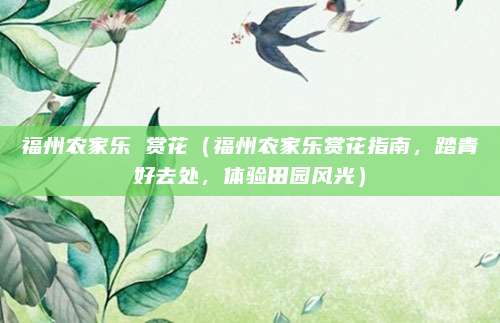 福州农家乐 赏花(福州农家乐赏花指南,踏青好去处,体验田园风光)