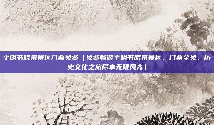 平阴书院泉景区门票免费(免费畅游平阴书院泉景区,门票全免,历史文化之旅尽享无限风光)