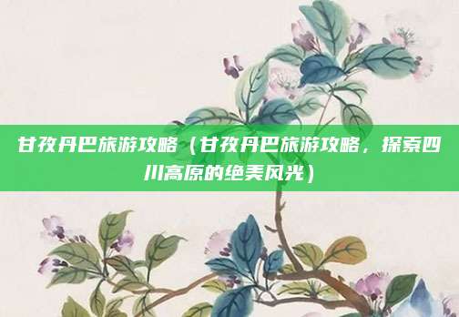 甘孜丹巴旅游攻略(甘孜丹巴旅游攻略,探索四川高原的绝美风光)