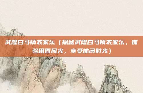 武隆白马镇农家乐(探秘武隆白马镇农家乐,体验田园风光,享受休闲时光)