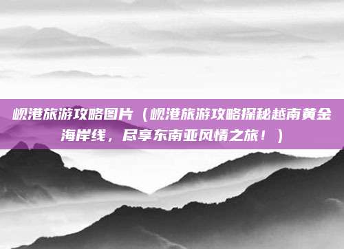 岘港旅游攻略图片(岘港旅游攻略探秘越南黄金海岸线,尽享东南亚风情之旅!)