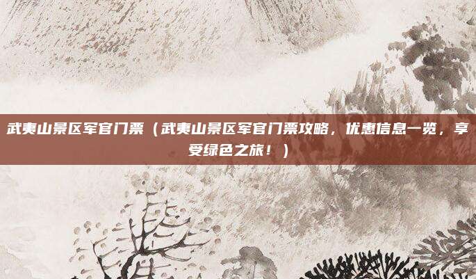 武夷山景区军官门票(武夷山景区军官门票攻略,优惠信息一览,享受绿色之旅!)